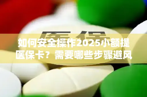 如何安全操作2025小额提医保卡？需要哪些步骤避风险？