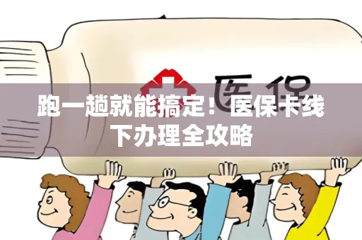 跑一趟就能搞定！医保卡线下办理全攻略
